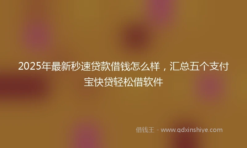 2025年最新秒速贷款借钱怎么样，汇总五个支付宝快贷轻松借软件