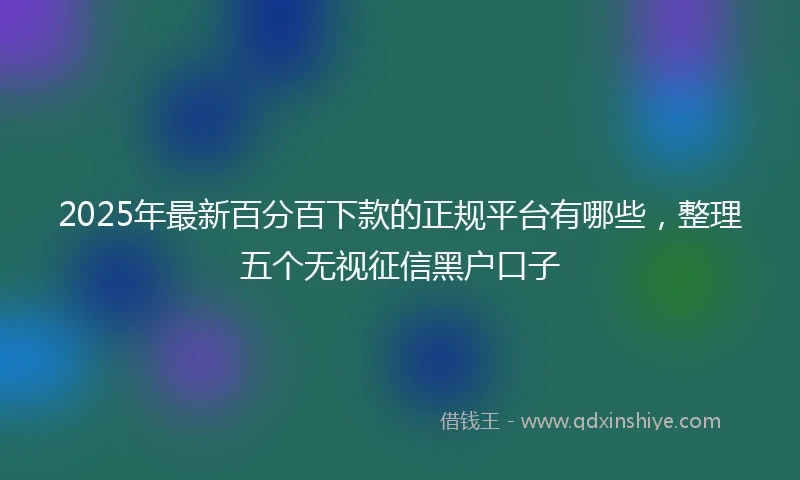 2025年最新百分百下款的正规平台有哪些，整理五个无视征信黑户口子