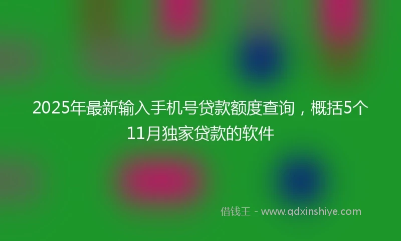 2025年最新输入手机号贷款额度查询,概括5个11月独家贷款的软件