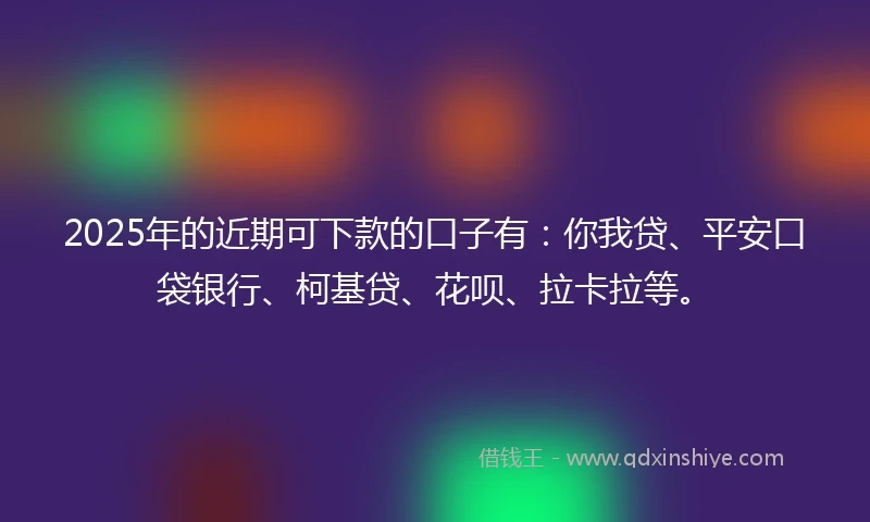 2025年的近期可下款的口子有：你我贷、平安口袋银行、柯基贷、花呗、拉卡拉等。