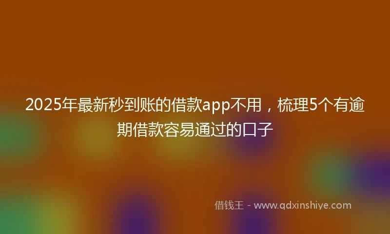 2025年最新秒到账的借款app不用，梳理5个有逾期借款容易通过的口子