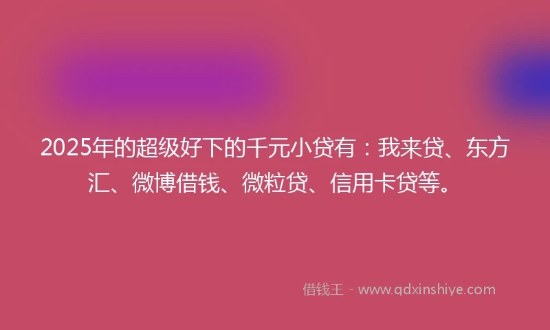 2025年的超级好下的千元小贷有：我来贷、东方汇、微博借钱、微粒贷、信用卡贷等。