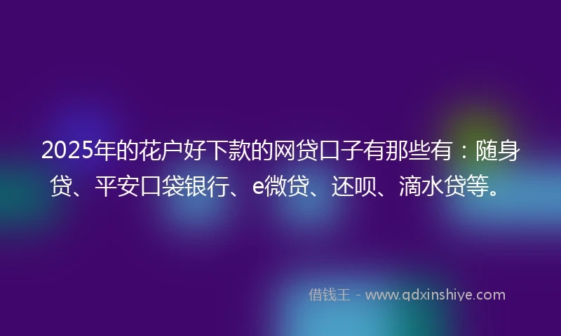 2025年的花户好下款的网贷口子有那些有：随身贷、平安口袋银行、e微贷、还呗、滴水贷等。