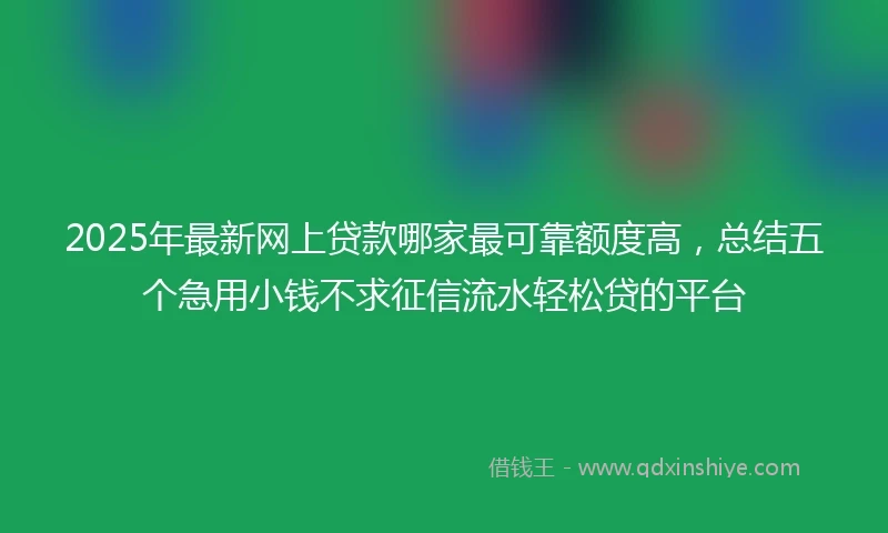 2025年最新网上贷款哪家最可靠额度高,总结五个急用小钱不求征信流水轻松贷的平台
