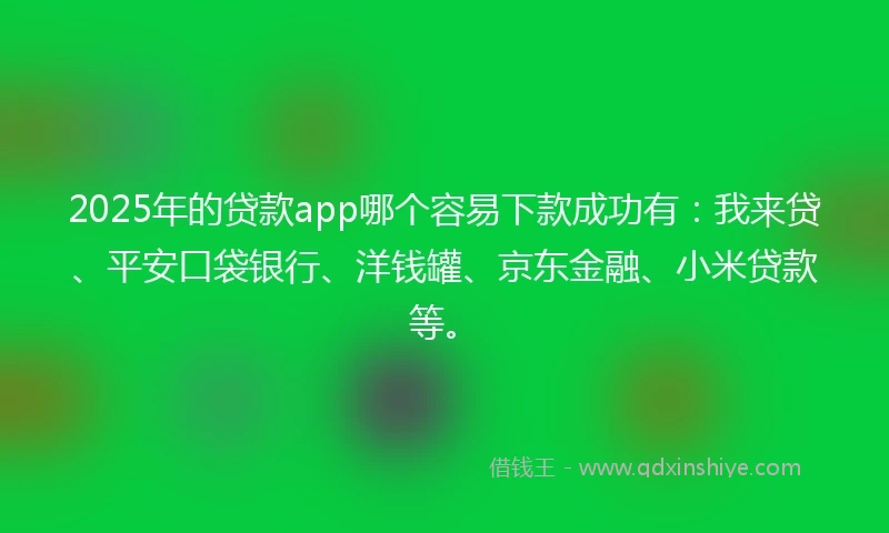 2025年的贷款app哪个容易下款成功有:我来贷、平安口袋银行、洋钱罐、京东金融、小米贷款等。