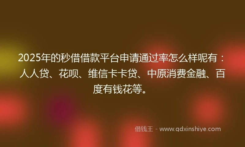 2025年的秒借借款平台申请通过率怎么样呢有：人人贷、花呗、维信卡卡贷、中原消费金融、百度有钱花等。