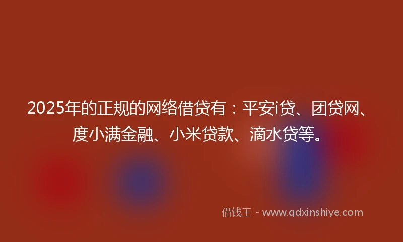 2025年的正规的网络借贷有：平安i贷、团贷网、度小满金融、小米贷款、滴水贷等。