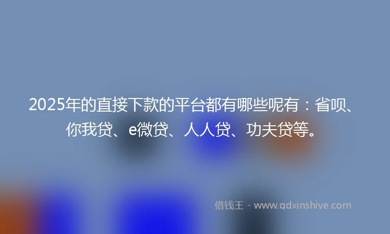 2025年的直接下款的平台都有哪些呢有：省呗、你我贷、e微贷、人人贷、功夫贷等。
