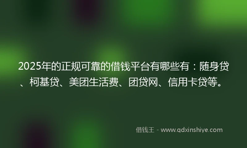 2025年的正规可靠的借钱平台有哪些有:随身贷、柯基贷、美团生活费、团贷网、信用卡贷等。