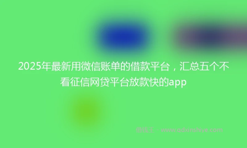2025年最新用微信账单的借款平台，汇总五个不看征信网贷平台放款快的app