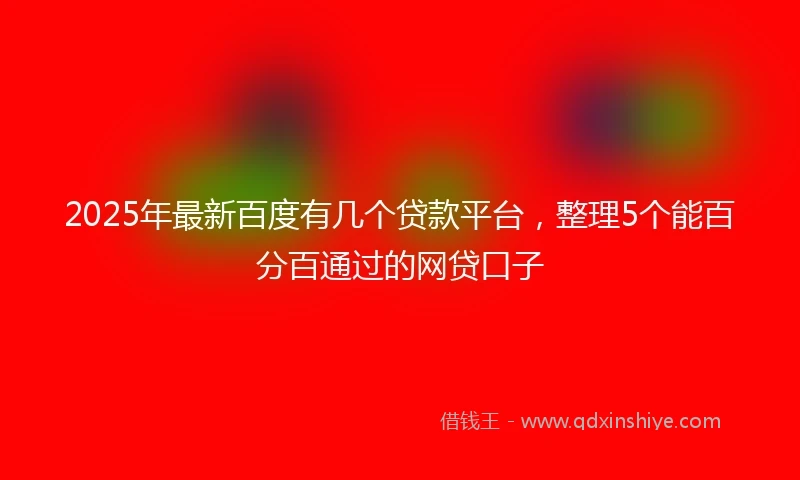 2025年最新百度有几个贷款平台，整理5个能百分百通过的网贷口子