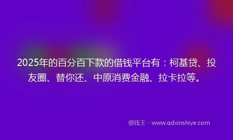 2025年的百分百下款的借钱平台有：柯基贷、投友圈、替你还、中原消费金融、拉卡拉等。