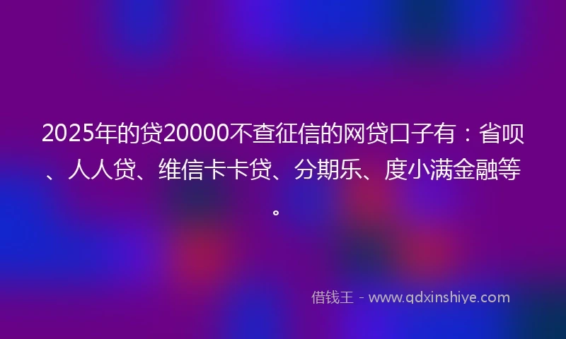 2025年的贷20000不查征信的网贷口子有：省呗、人人贷、维信卡卡贷、分期乐、度小满金融等。