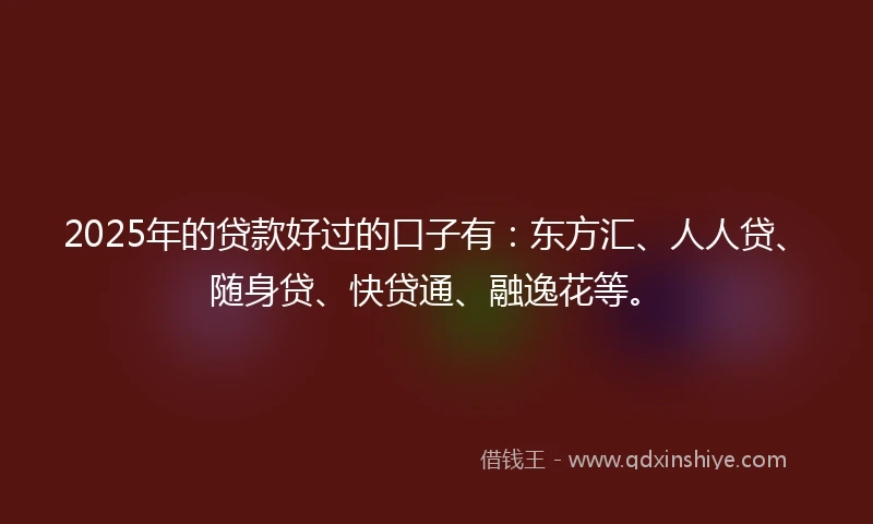 2025年的贷款好过的口子有：东方汇、人人贷、随身贷、快贷通、融逸花等。