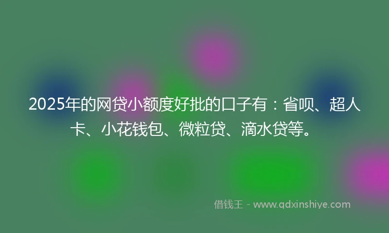 2025年的网贷小额度好批的口子有：省呗、超人卡、小花钱包、微粒贷、滴水贷等。