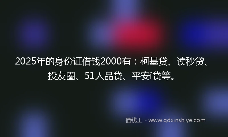 2025年的身份证借钱2000有：柯基贷、读秒贷、投友圈、51人品贷、平安i贷等。