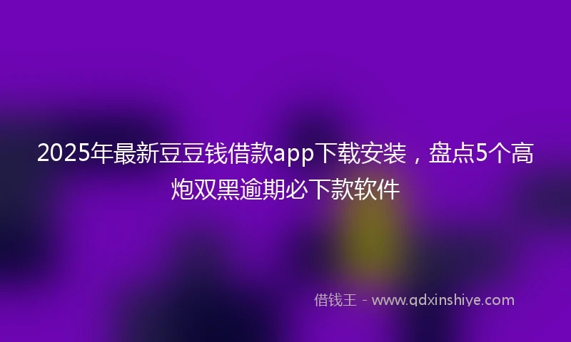 2025年最新豆豆钱借款app下载安装,盘点5个高炮双黑逾期必下款软件