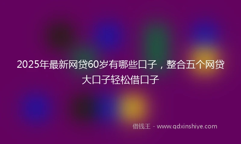 2025年最新网贷60岁有哪些口子，整合五个网贷大口子轻松借口子