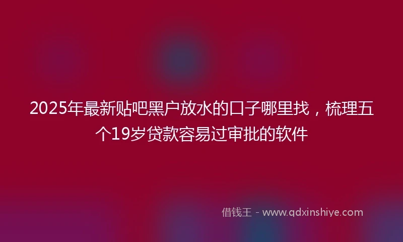2025年最新贴吧黑户放水的口子哪里找,梳理五个19岁贷款容易过审批的软件