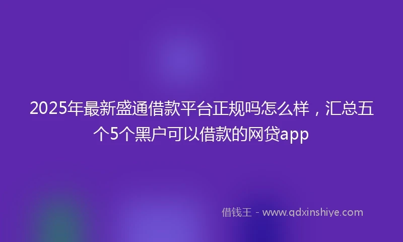 2025年最新盛通借款平台正规吗怎么样，汇总五个5个黑户可以借款的网贷app