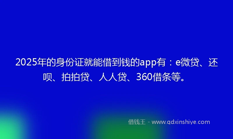 2025年的身份证就能借到钱的app有：e微贷、还呗、拍拍贷、人人贷、360借条等。