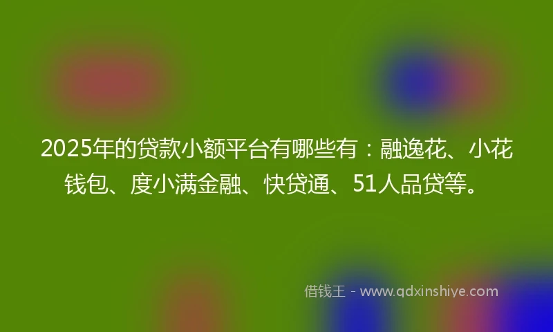 2025年的贷款小额平台有哪些有:融逸花、小花钱包、度小满金融、快贷通、51人品贷等。