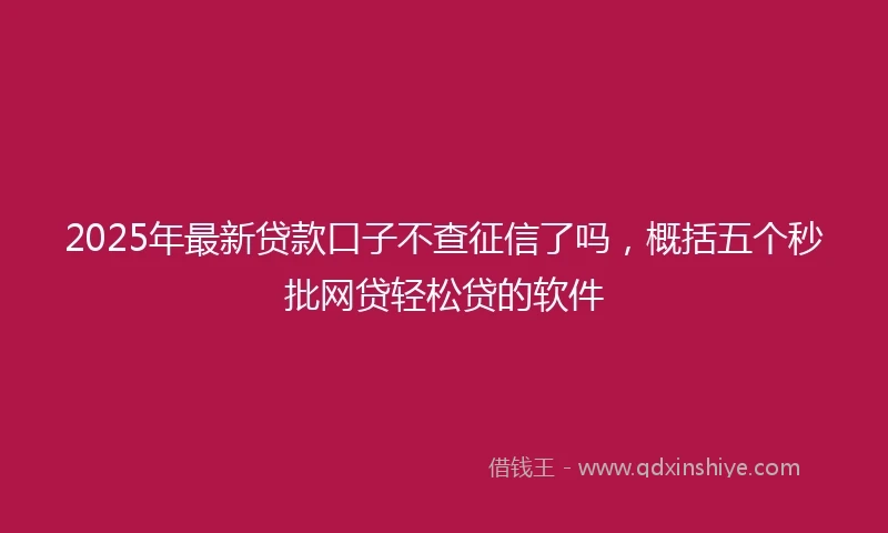 2025年最新贷款口子不查征信了吗，概括五个秒批网贷轻松贷的软件