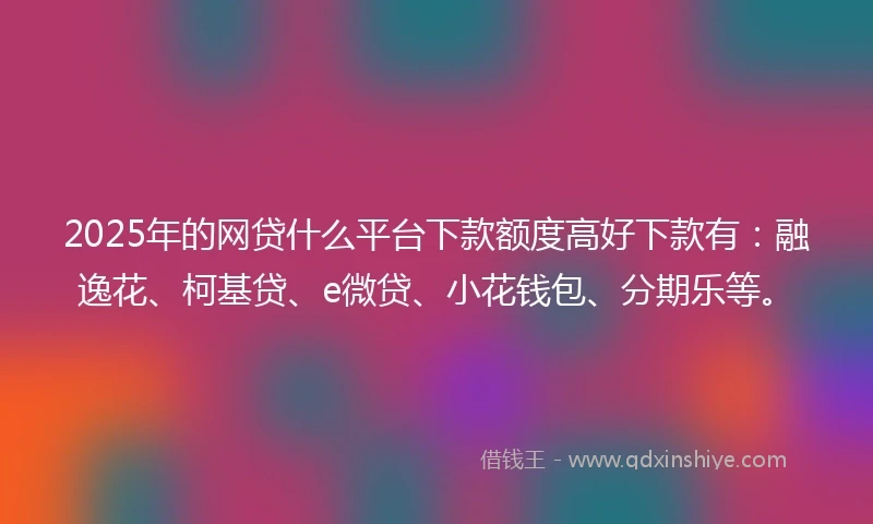2025年的网贷什么平台下款额度高好下款有:融逸花、柯基贷、e微贷、小花钱包、分期乐等。