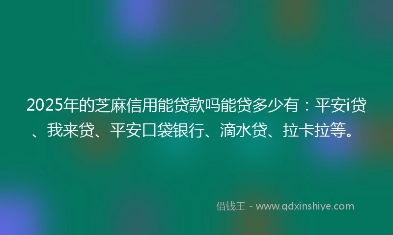 2025年的芝麻信用能贷款吗能贷多少有：平安i贷、我来贷、平安口袋银行、滴水贷、拉卡拉等。