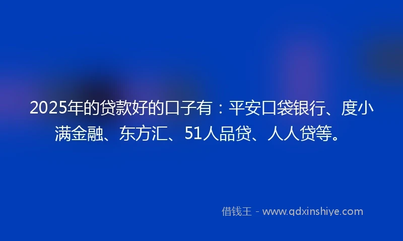 2025年的贷款好的口子有：平安口袋银行、度小满金融、东方汇、51人品贷、人人贷等。