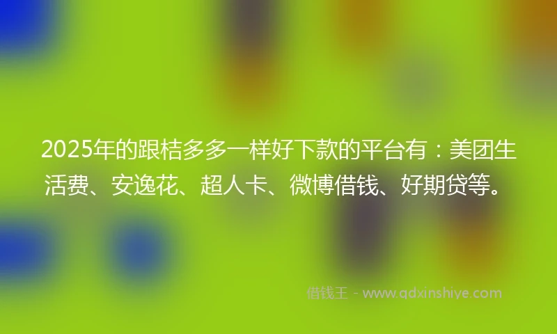 2025年的跟桔多多一样好下款的平台有：美团生活费、安逸花、超人卡、微博借钱、好期贷等。