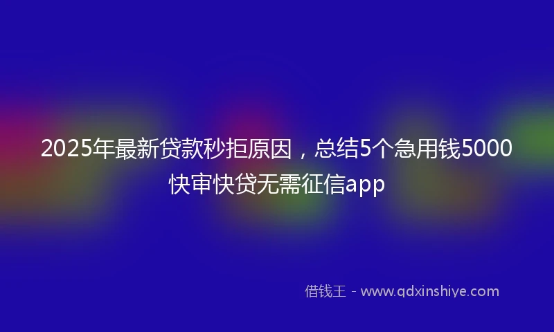 2025年最新贷款秒拒原因，总结5个急用钱5000快审快贷无需征信app