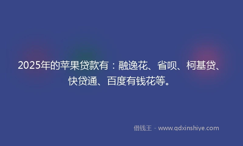 2025年的苹果贷款有:融逸花、省呗、柯基贷、快贷通、百度有钱花等。