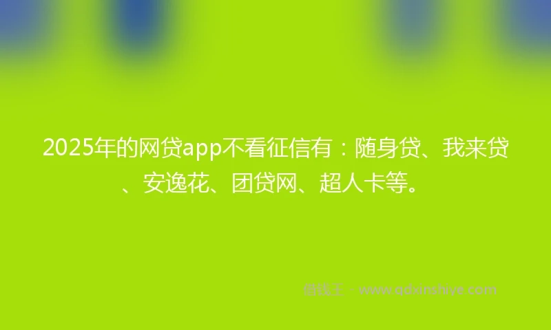 2025年的网贷app不看征信有：随身贷、我来贷、安逸花、团贷网、超人卡等。