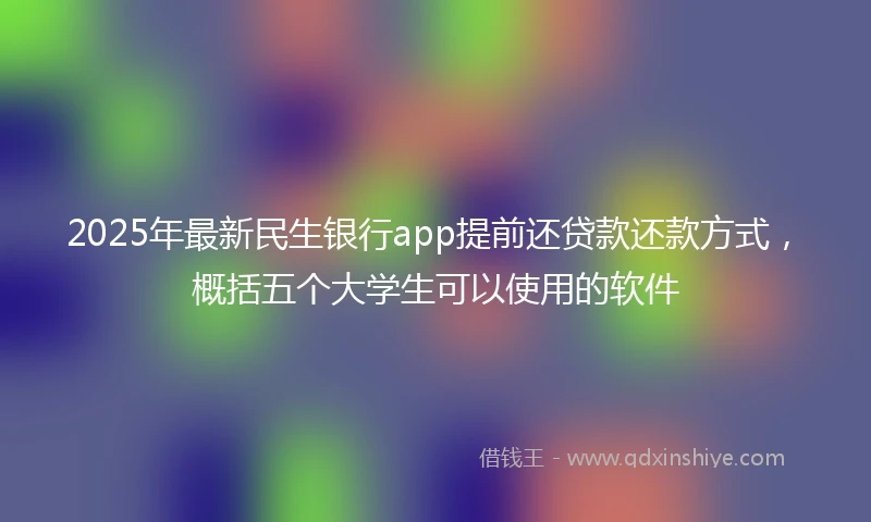 2025年最新民生银行app提前还贷款还款方式，概括五个大学生可以使用的软件