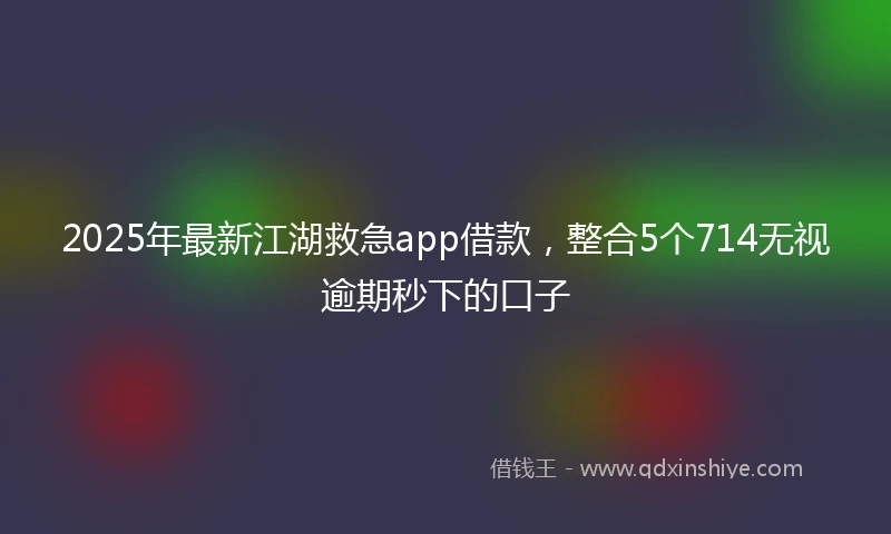 2025年最新江湖救急app借款，整合5个714无视逾期秒下的口子