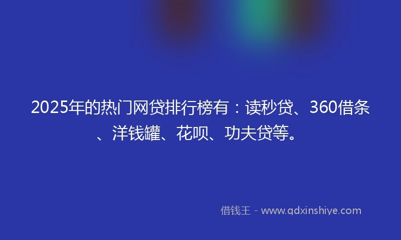 2025年的热门网贷排行榜有：读秒贷、360借条、洋钱罐、花呗、功夫贷等。