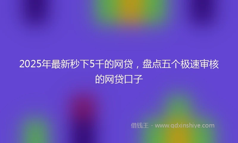 2025年最新秒下5千的网贷，盘点五个极速审核的网贷口子
