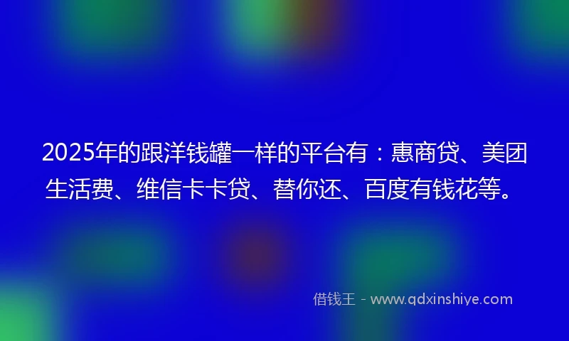 2025年的跟洋钱罐一样的平台有：惠商贷、美团生活费、维信卡卡贷、替你还、百度有钱花等。