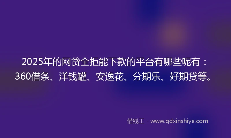 2025年的网贷全拒能下款的平台有哪些呢有：360借条、洋钱罐、安逸花、分期乐、好期贷等。