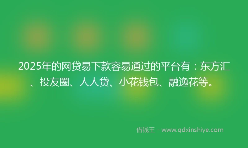 2025年的网贷易下款容易通过的平台有：东方汇、投友圈、人人贷、小花钱包、融逸花等。