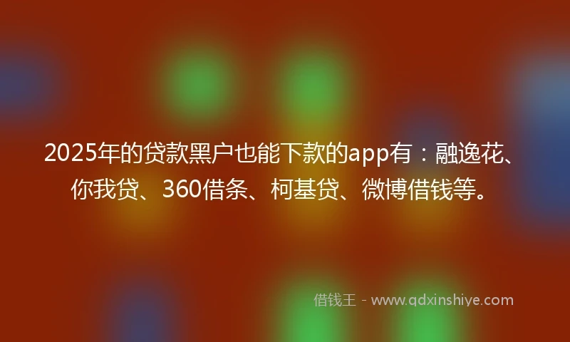 2025年的贷款黑户也能下款的app有：融逸花、你我贷、360借条、柯基贷、微博借钱等。