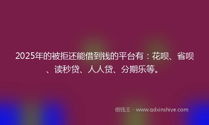 2025年的被拒还能借到钱的平台有：花呗、省呗、读秒贷、人人贷、分期乐等。