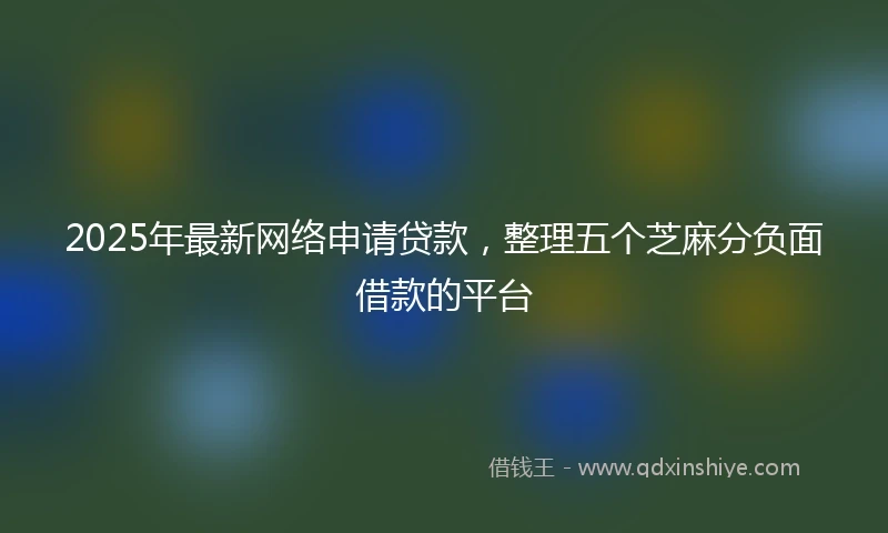2025年最新网络申请贷款，整理五个芝麻分负面借款的平台