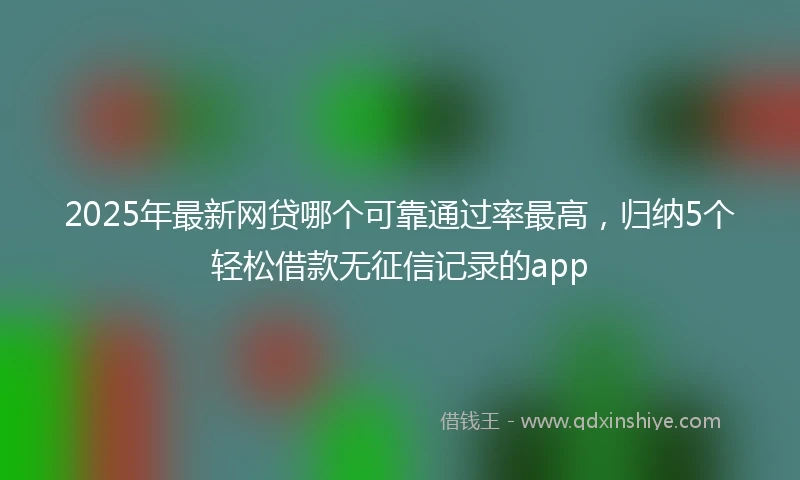 2025年最新网贷哪个可靠通过率最高，归纳5个轻松借款无征信记录的app