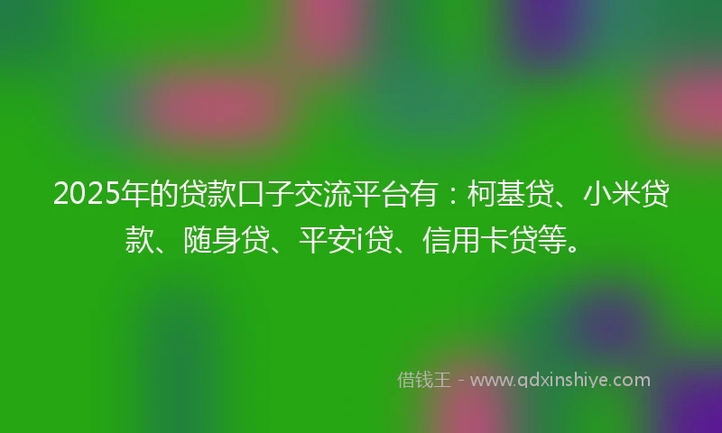 2025年的贷款口子交流平台有：柯基贷、小米贷款、随身贷、平安i贷、信用卡贷等。