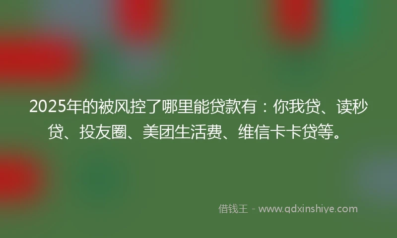 2025年的被风控了哪里能贷款有:你我贷、读秒贷、投友圈、美团生活费、维信卡卡贷等。