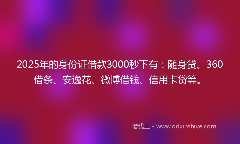 2025年的身份证借款3000秒下有：随身贷、360借条、安逸花、微博借钱、信用卡贷等。