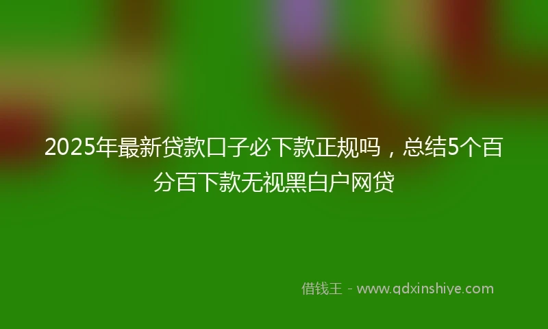 2025年最新贷款口子必下款正规吗，总结5个百分百下款无视黑白户网贷