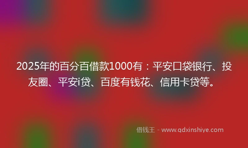 2025年的百分百借款1000有：平安口袋银行、投友圈、平安i贷、百度有钱花、信用卡贷等。